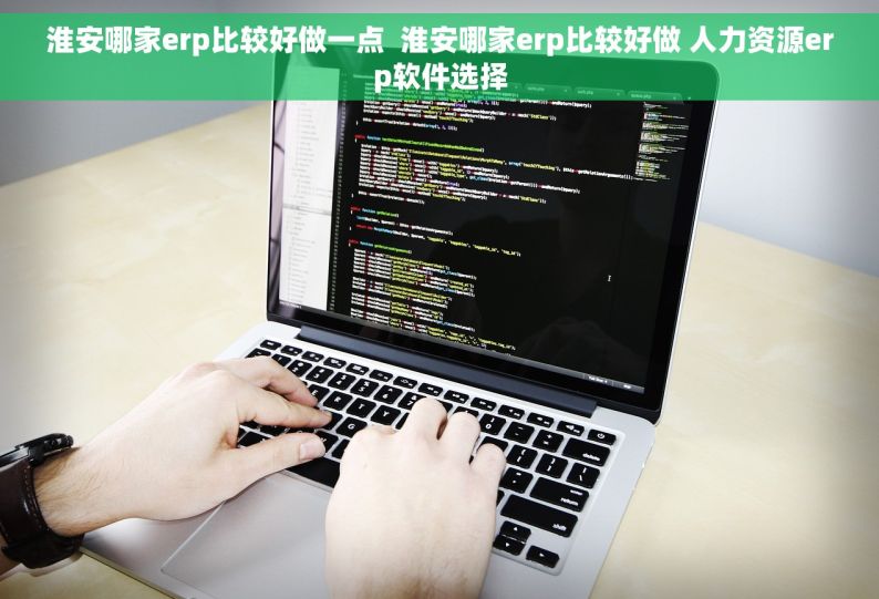 淮安哪家erp比较好做一点  淮安哪家erp比较好做 人力资源erp软件选择