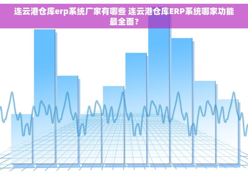连云港仓库erp系统厂家有哪些 连云港仓库ERP系统哪家功能最全面？
