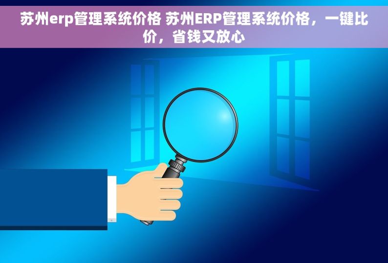 苏州erp管理系统价格 苏州ERP管理系统价格，一键比价，省钱又放心