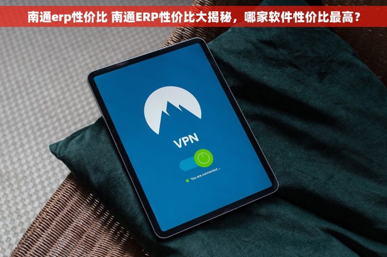 南通erp性价比 南通ERP性价比大揭秘，哪家软件性价比最高？