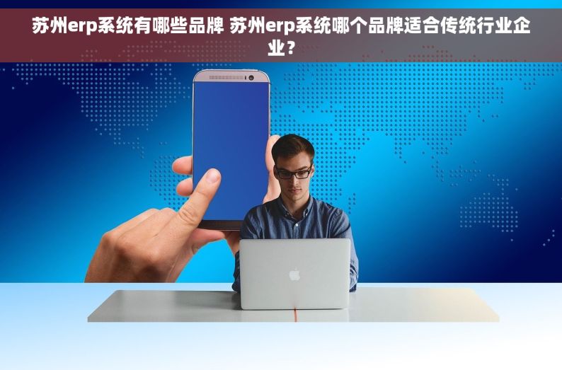 苏州erp系统有哪些品牌 苏州erp系统哪个品牌适合传统行业企业？