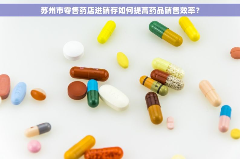 苏州市零售药店进销存如何提高药品销售效率？