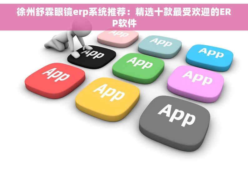 徐州舒霖眼镜erp系统推荐：精选十款最受欢迎的ERP软件