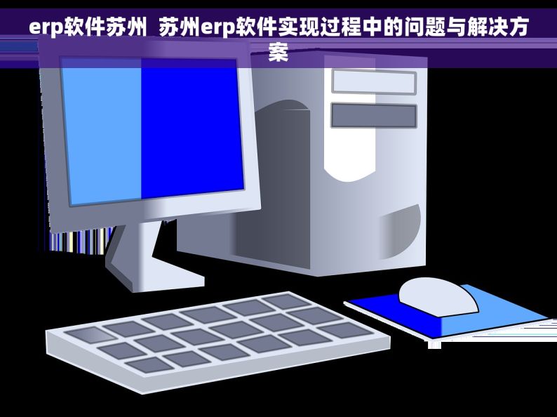 erp软件苏州  苏州erp软件实现过程中的问题与解决方案