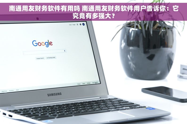 南通用友财务软件有用吗 南通用友财务软件用户告诉你：它究竟有多强大？
