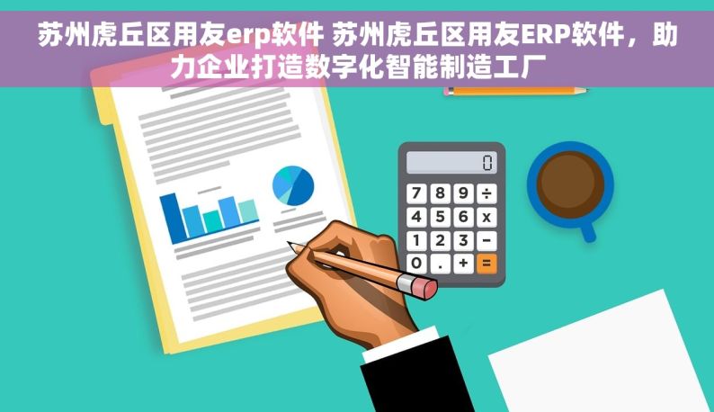 苏州虎丘区用友erp软件 苏州虎丘区用友ERP软件，助力企业打造数字化智能制造工厂