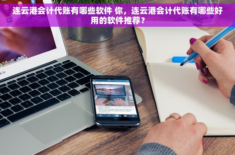 连云港会计代账有哪些软件 你，连云港会计代账有哪些好用的软件推荐？
