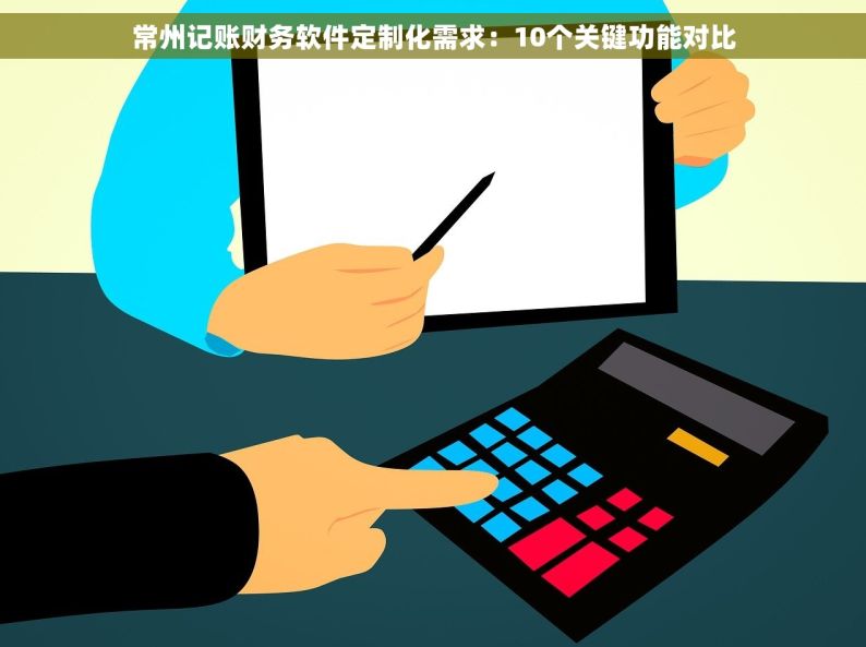 常州记账财务软件定制化需求：10个关键功能对比