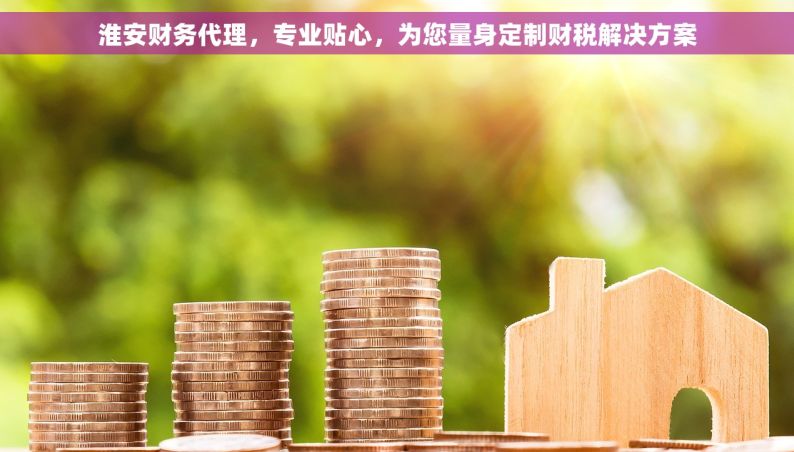 淮安财务代理，专业贴心，为您量身定制财税解决方案