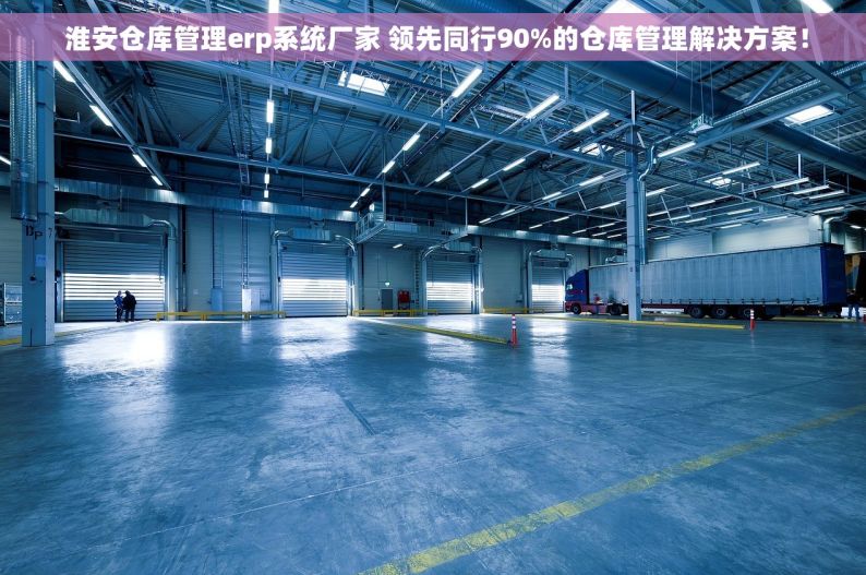  淮安仓库管理erp系统厂家 领先同行90%的仓库管理解决方案！