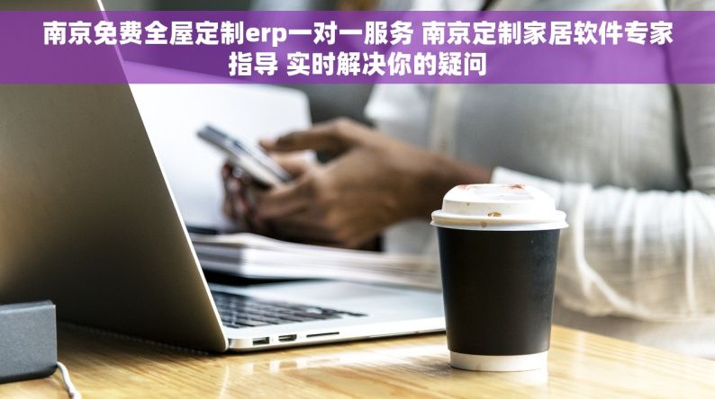 南京免费全屋定制erp一对一服务 南京定制家居软件专家指导 实时解决你的疑问