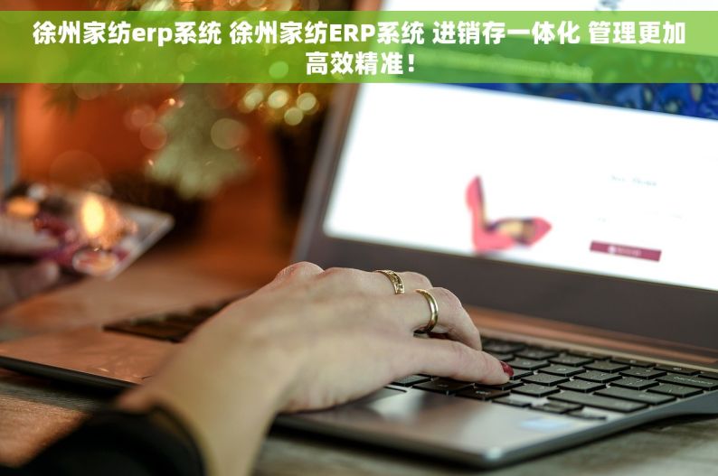 徐州家纺erp系统 徐州家纺ERP系统 进销存一体化 管理更加高效精准！