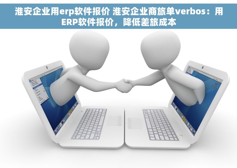 淮安企业用erp软件报价 淮安企业商旅单verbos：用ERP软件报价，降低差旅成本