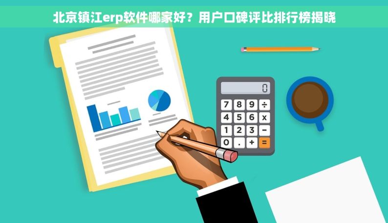 北京镇江erp软件哪家好？用户口碑评比排行榜揭晓