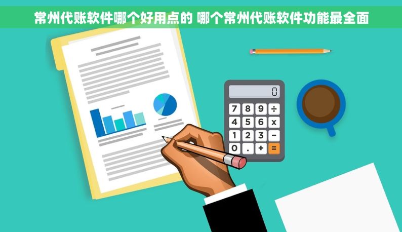 常州代账软件哪个好用点的 哪个常州代账软件功能最全面