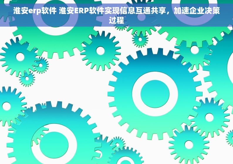 淮安erp软件 淮安ERP软件实现信息互通共享，加速企业决策过程