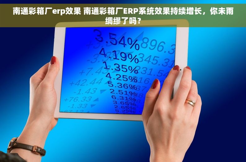 南通彩箱厂erp效果 南通彩箱厂ERP系统效果持续增长，你未雨绸缪了吗？