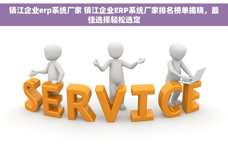 镇江企业erp系统厂家 镇江企业ERP系统厂家排名榜单揭晓，最佳选择轻松选定