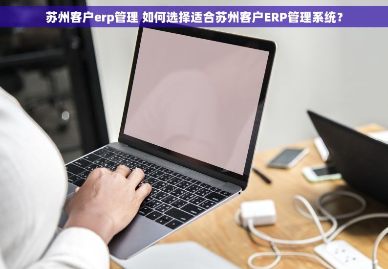苏州客户erp管理 如何选择适合苏州客户ERP管理系统？