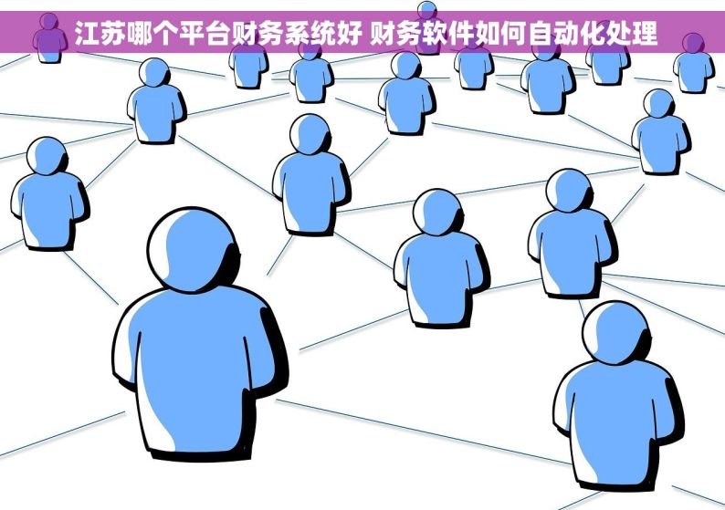  江苏哪个平台财务系统好 财务软件如何自动化处理