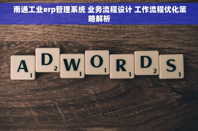  南通工业erp管理系统 业务流程设计 工作流程优化策略解析