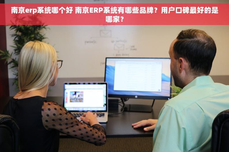 南京erp系统哪个好 南京ERP系统有哪些品牌？用户口碑最好的是哪家？