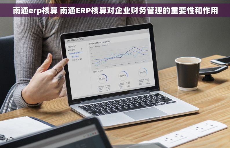 南通erp核算 南通ERP核算对企业财务管理的重要性和作用