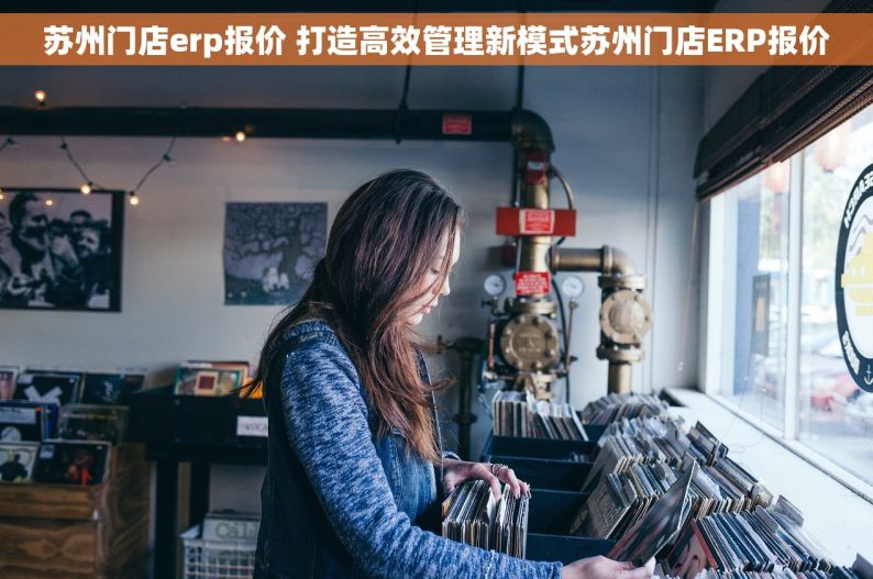 苏州门店erp报价 打造高效管理新模式苏州门店ERP报价