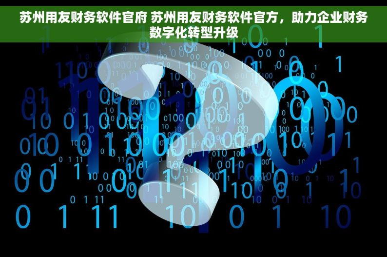 苏州用友财务软件官府 苏州用友财务软件官方，助力企业财务数字化转型升级