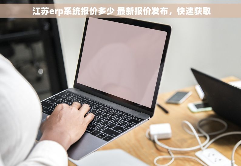  江苏erp系统报价多少 最新报价发布，快速获取