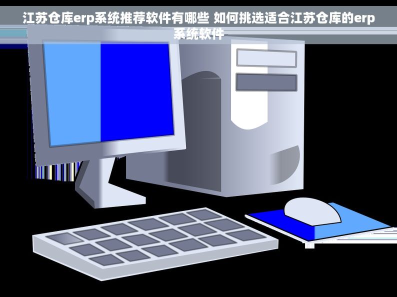 江苏仓库erp系统推荐软件有哪些 如何挑选适合江苏仓库的erp系统软件