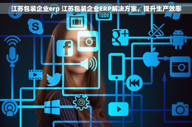 江苏包装企业erp 江苏包装企业ERP解决方案，提升生产效率