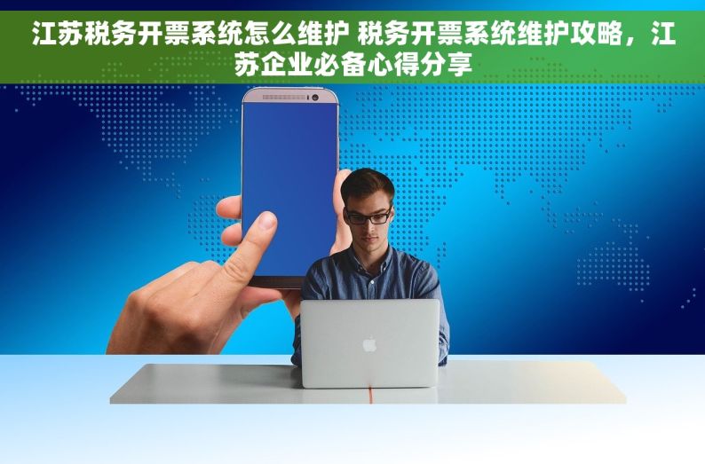 江苏税务开票系统怎么维护 税务开票系统维护攻略，江苏企业必备心得分享