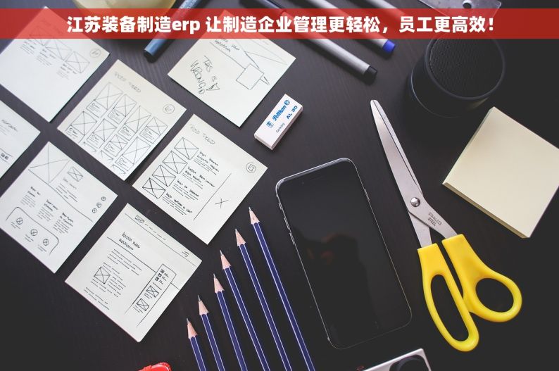 江苏装备制造erp 让制造企业管理更轻松，员工更高效！