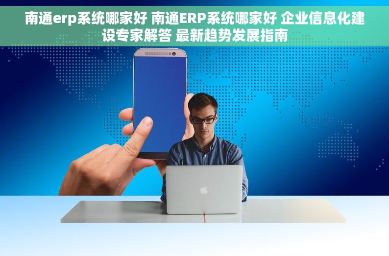 南通erp系统哪家好 南通ERP系统哪家好 企业信息化建设专家解答 最新趋势发展指南