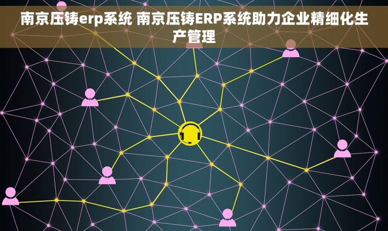 南京压铸erp系统 南京压铸ERP系统助力企业精细化生产管理
