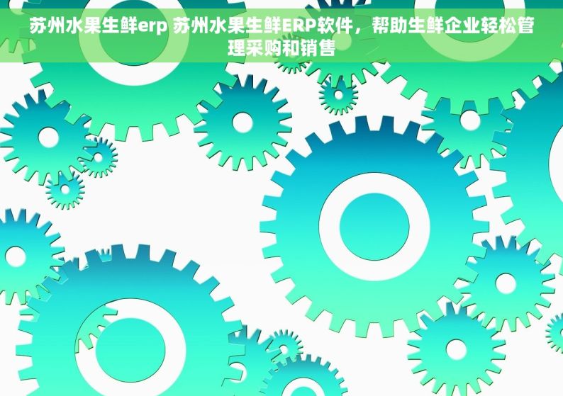 苏州水果生鲜erp 苏州水果生鲜ERP软件，帮助生鲜企业轻松管理采购和销售