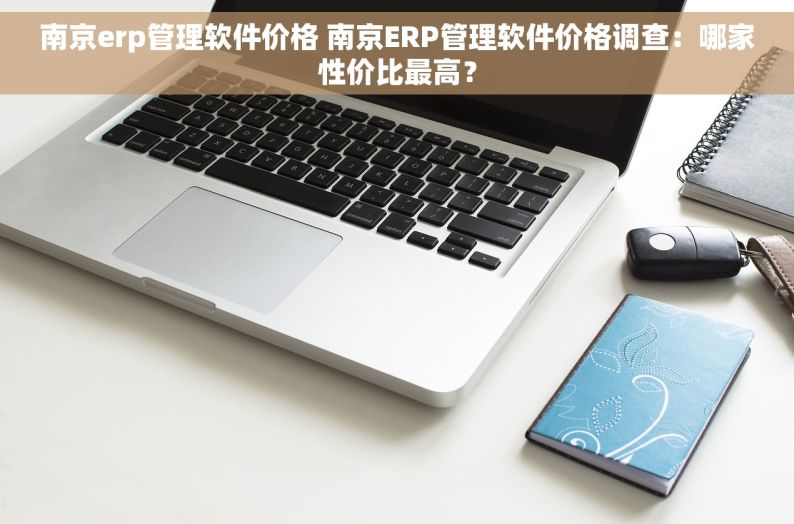 南京erp管理软件价格 南京ERP管理软件价格调查：哪家性价比最高？