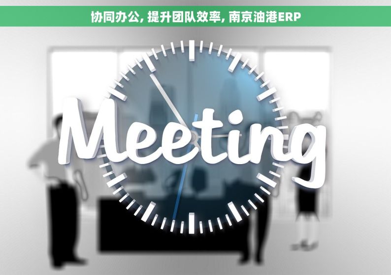 协同办公, 提升团队效率, 南京油港ERP