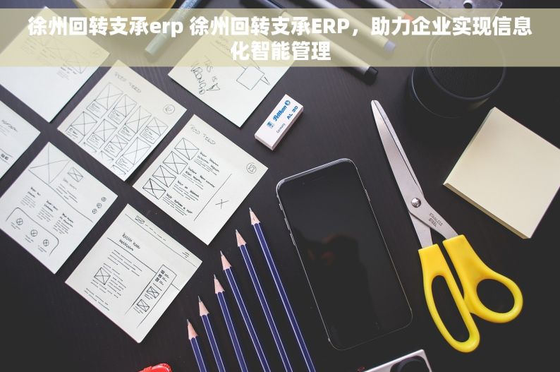 徐州回转支承erp 徐州回转支承ERP，助力企业实现信息化智能管理