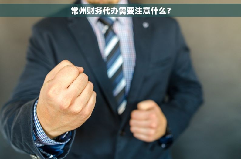 常州财务代办需要注意什么？