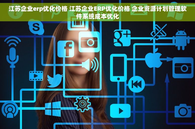 江苏企业erp优化价格 江苏企业ERP优化价格 企业资源计划管理软件系统成本优化