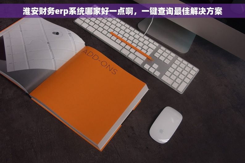 淮安财务erp系统哪家好一点啊，一键查询最佳解决方案