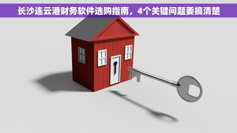 长沙连云港财务软件选购指南，4个关键问题要搞清楚