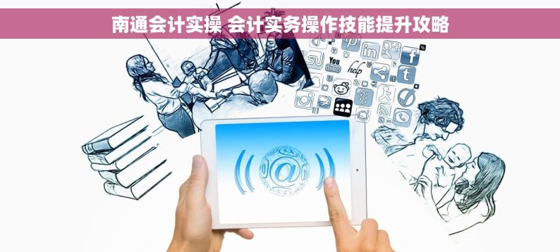 南通会计实操 会计实务操作技能提升攻略