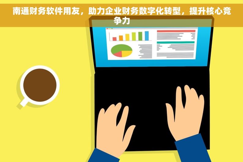 南通财务软件用友，助力企业财务数字化转型，提升核心竞争力