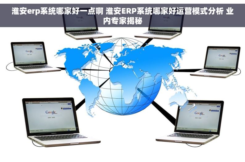 淮安erp系统哪家好一点啊 淮安ERP系统哪家好运营模式分析 业内专家揭秘