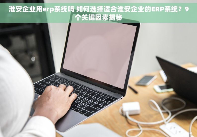 淮安企业用erp系统吗 如何选择适合淮安企业的ERP系统？9个关键因素揭秘