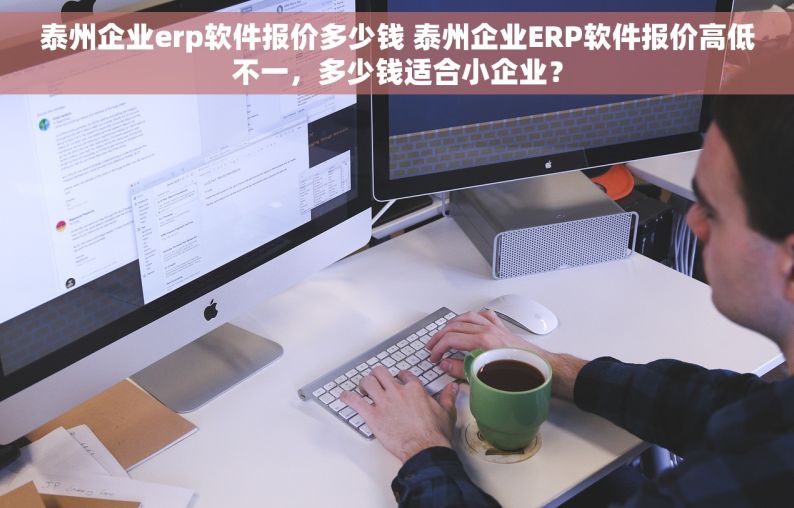 泰州企业erp软件报价多少钱 泰州企业ERP软件报价高低不一，多少钱适合小企业？