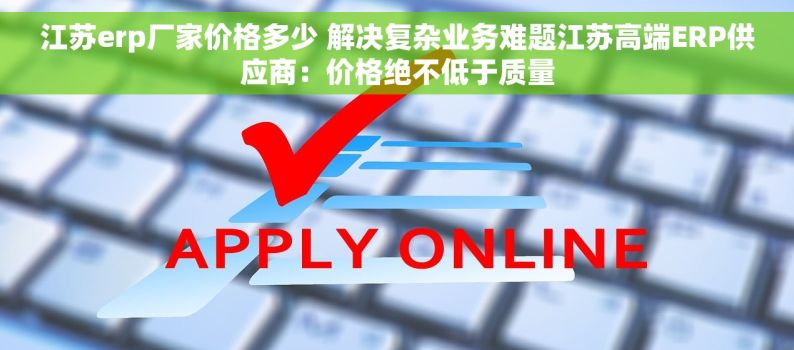 江苏erp厂家价格多少 解决复杂业务难题江苏高端ERP供应商：价格绝不低于质量